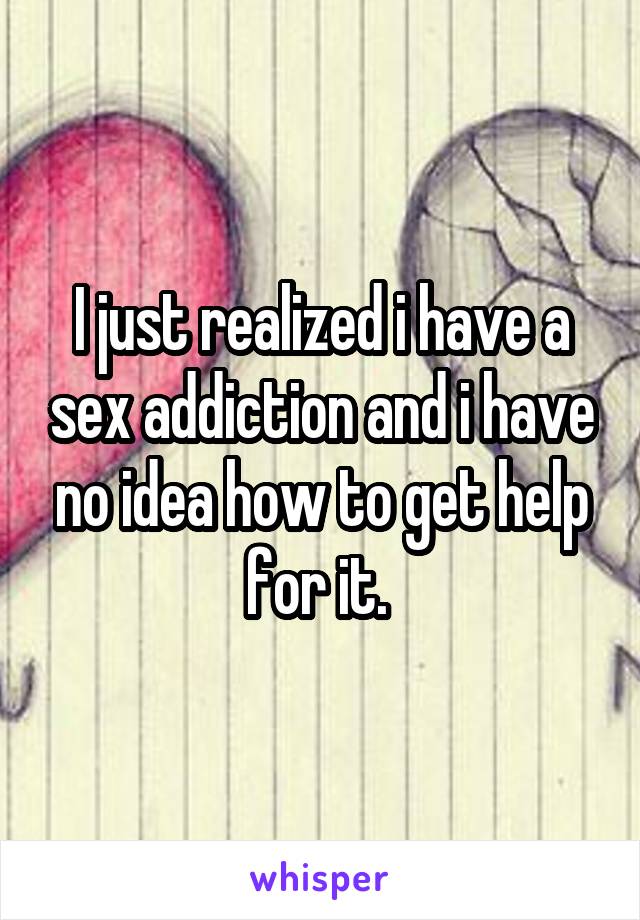 I just realized i have a sex addiction and i have no idea how to get help for it. 