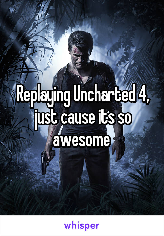 Replaying Uncharted 4, just cause its so awesome 