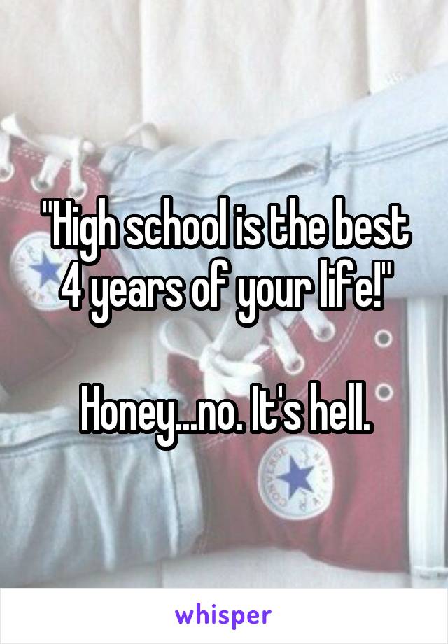 "High school is the best 4 years of your life!"

Honey...no. It's hell.