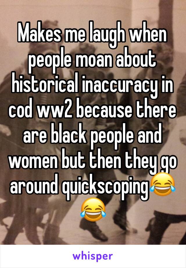 Makes me laugh when people moan about historical inaccuracy in cod ww2 because there are black people and women but then they go around quickscoping😂😂