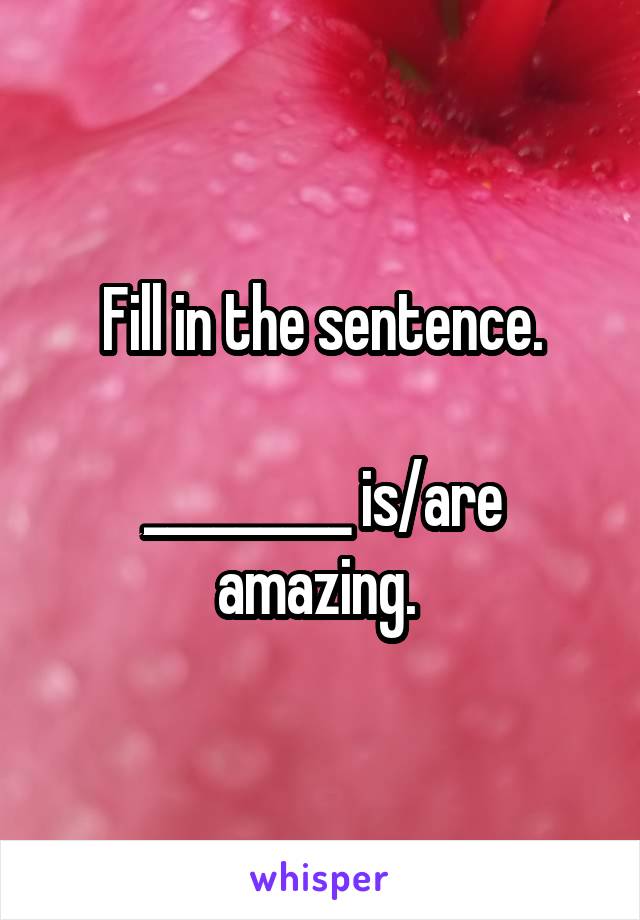 Fill in the sentence.

_________ is/are amazing. 