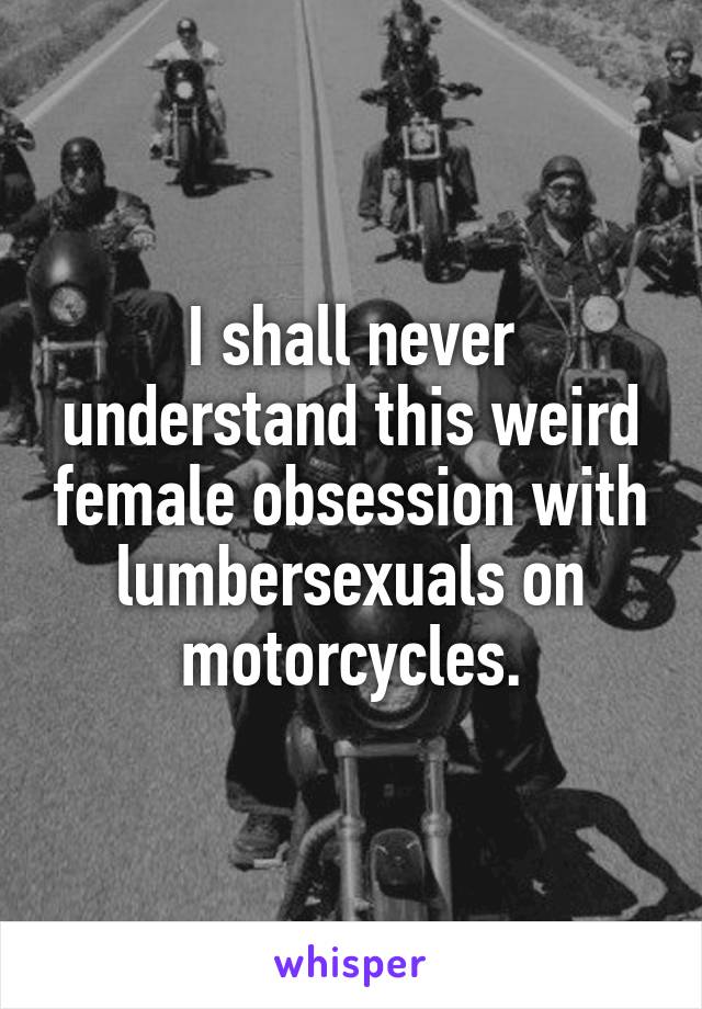 I shall never understand this weird female obsession with lumbersexuals on motorcycles.