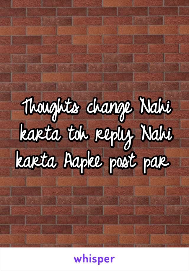 Thoughts change Nahi karta toh reply Nahi karta Aapke post par 