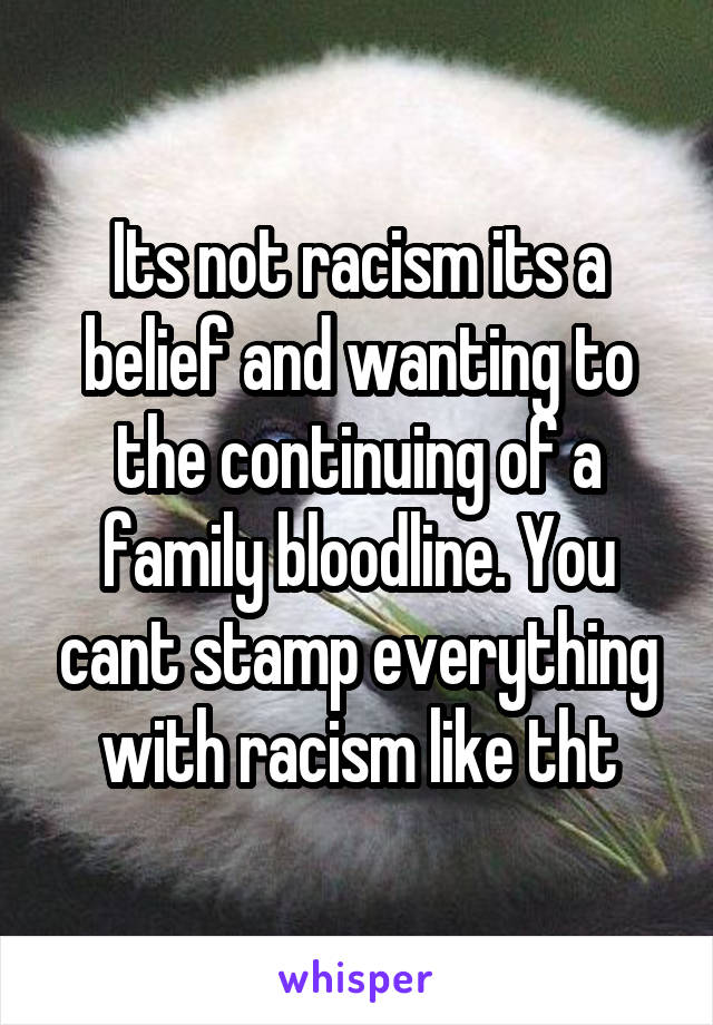 Its not racism its a belief and wanting to the continuing of a family bloodline. You cant stamp everything with racism like tht