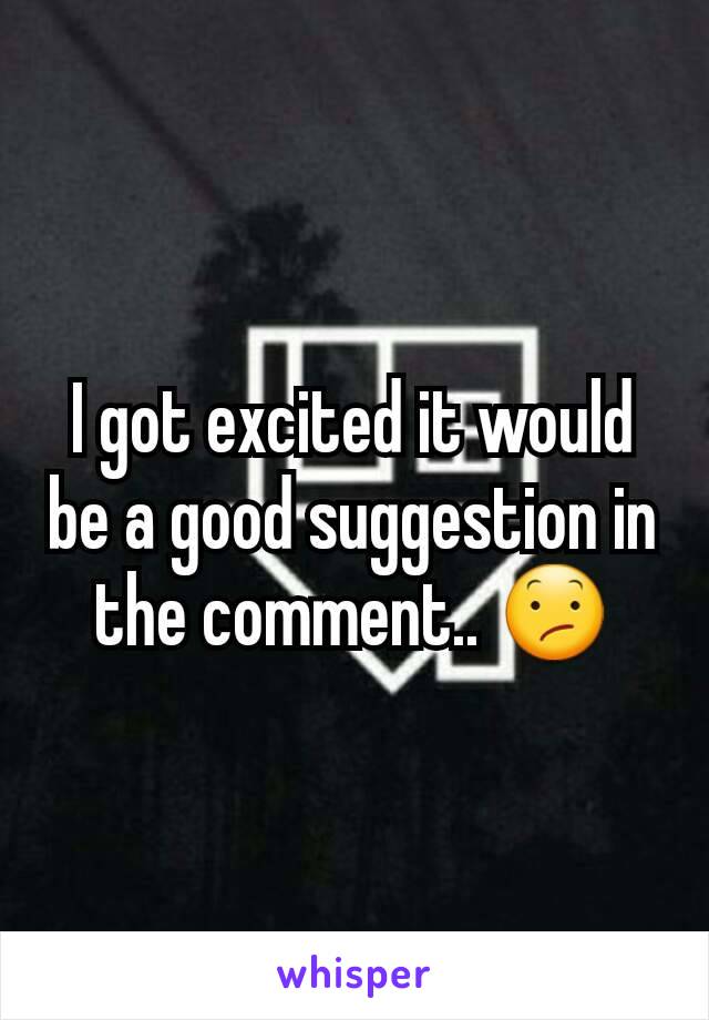 I got excited it would be a good suggestion in the comment.. 😕