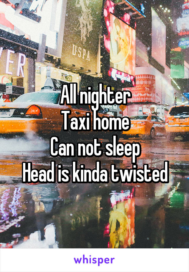 All nighter
Taxi home
Can not sleep
Head is kinda twisted