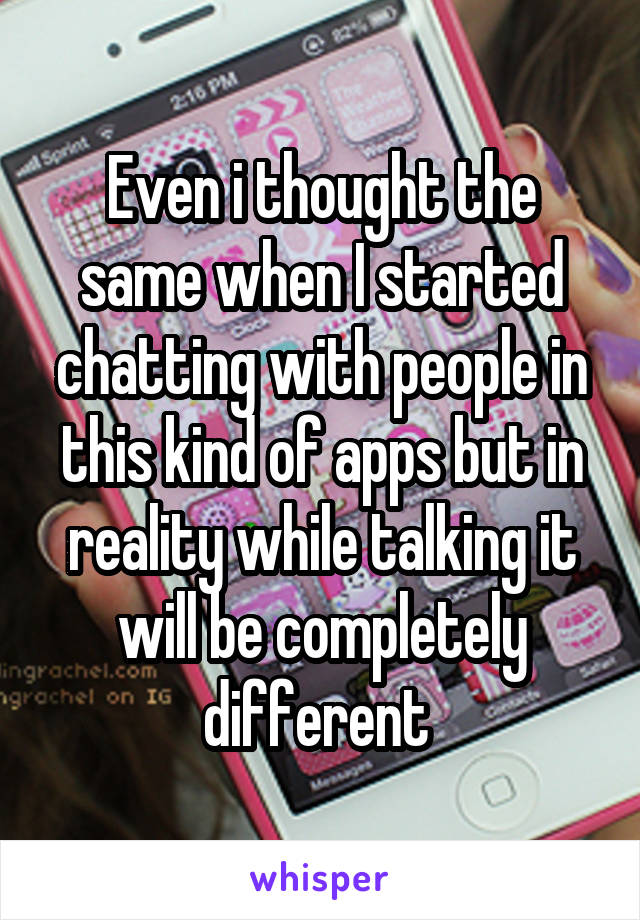 Even i thought the same when I started chatting with people in this kind of apps but in reality while talking it will be completely different 