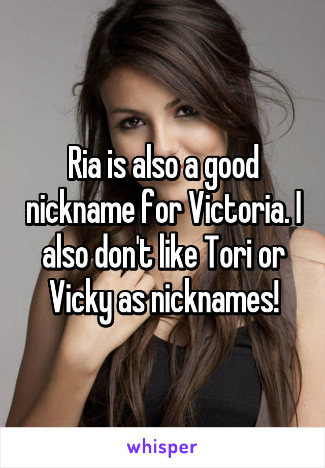 Ria is also a good nickname for Victoria. I also don't like Tori or Vicky as nicknames!