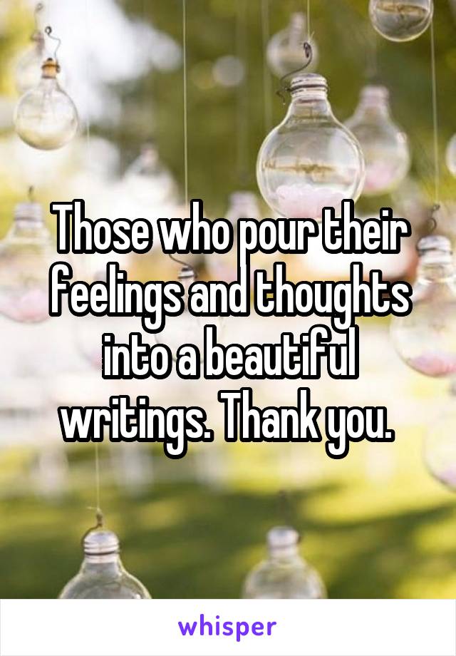 Those who pour their feelings and thoughts into a beautiful writings. Thank you. 