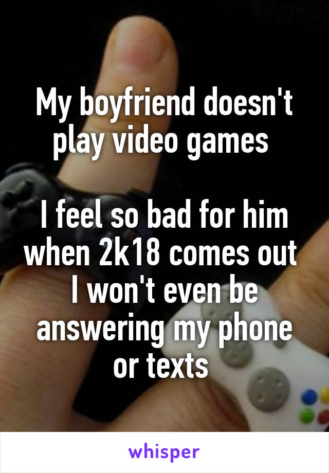 My boyfriend doesn't play video games 

I feel so bad for him when 2k18 comes out 
I won't even be answering my phone or texts 
