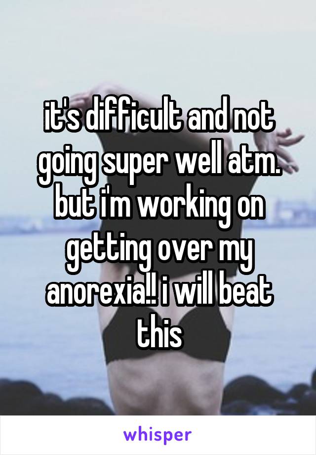 it's difficult and not going super well atm. but i'm working on getting over my anorexia!! i will beat this