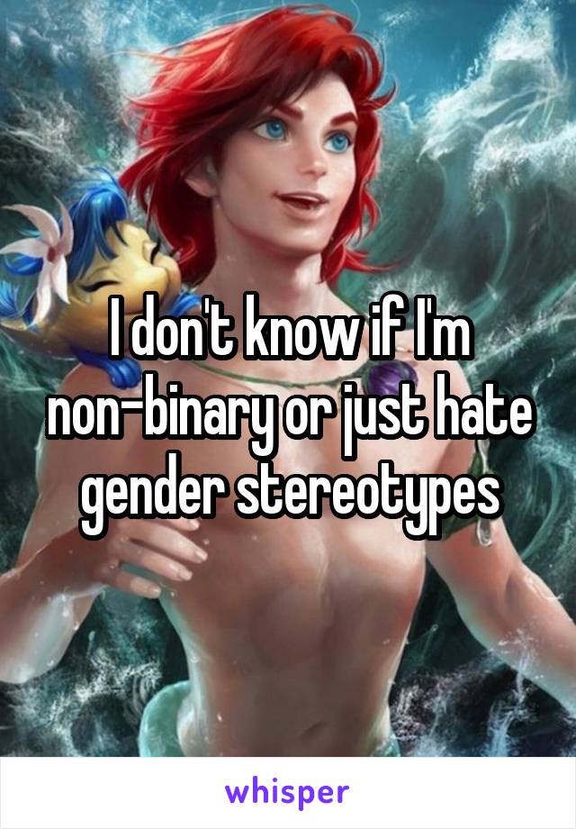 I don't know if I'm non-binary or just hate gender stereotypes