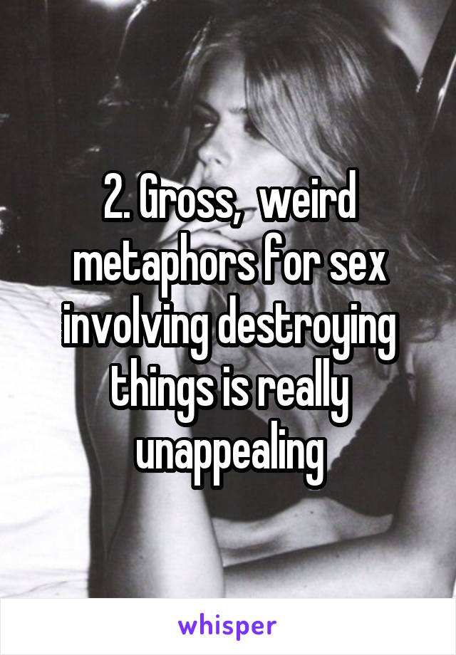 2. Gross,  weird metaphors for sex involving destroying things is really unappealing