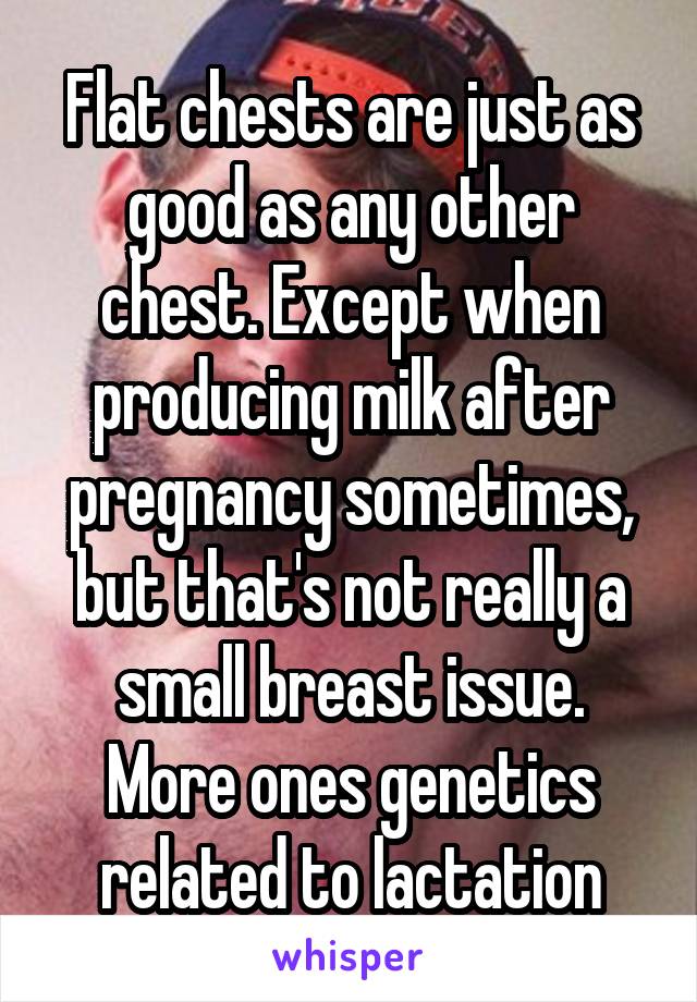 Flat chests are just as good as any other chest. Except when producing milk after pregnancy sometimes, but that's not really a small breast issue. More ones genetics related to lactation