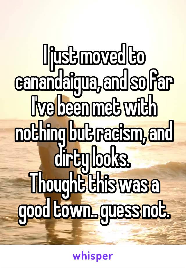 I just moved to canandaigua, and so far I've been met with nothing but racism, and dirty looks. 
Thought this was a good town.. guess not.