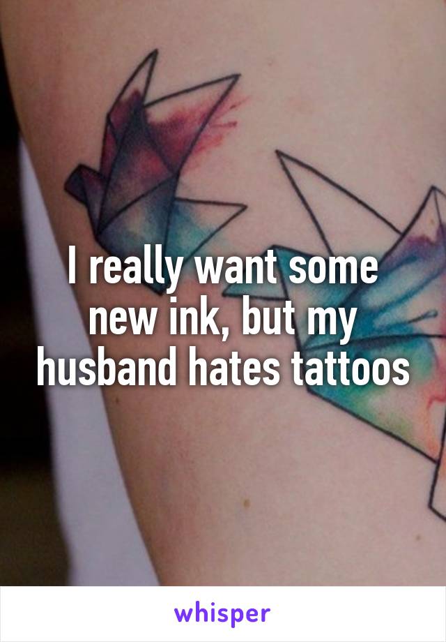 I really want some new ink, but my husband hates tattoos