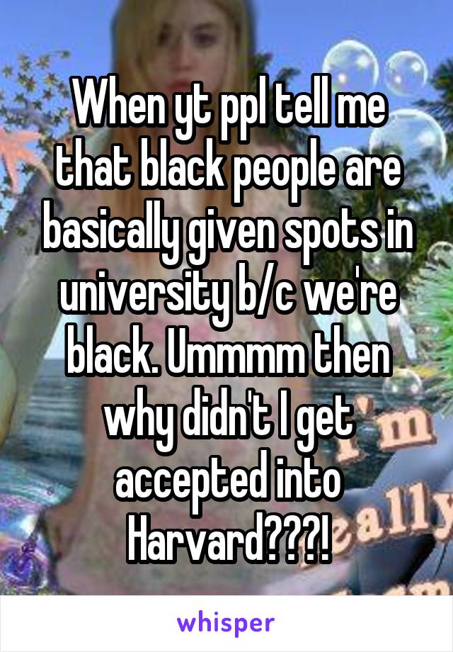 When yt ppl tell me that black people are basically given spots in university b/c we're black. Ummmm then why didn't I get accepted into Harvard???!