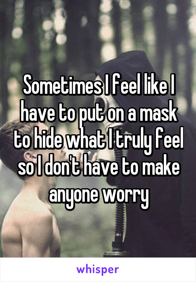 Sometimes I feel like I have to put on a mask to hide what I truly feel so I don't have to make anyone worry