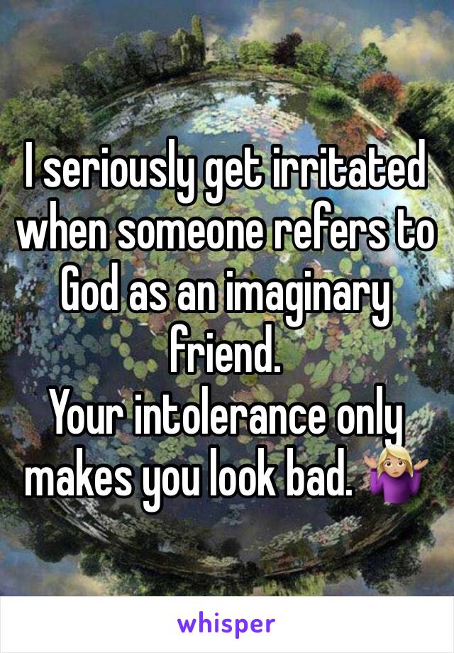 I seriously get irritated when someone refers to God as an imaginary friend. 
Your intolerance only makes you look bad. 🤷🏼‍♀️