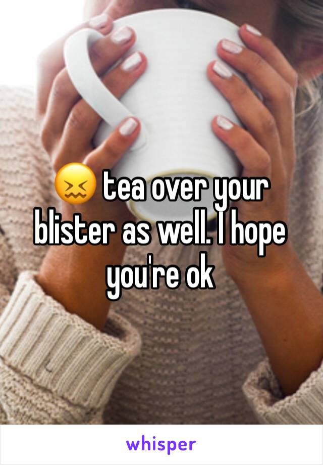 😖 tea over your blister as well. I hope you're ok