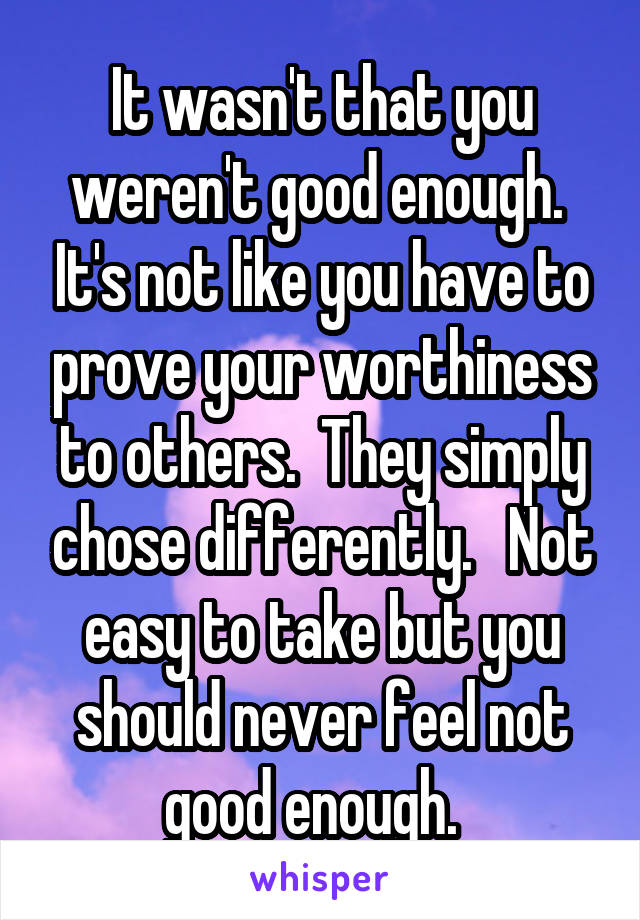 It wasn't that you weren't good enough.  It's not like you have to prove your worthiness to others.  They simply chose differently.   Not easy to take but you should never feel not good enough.  