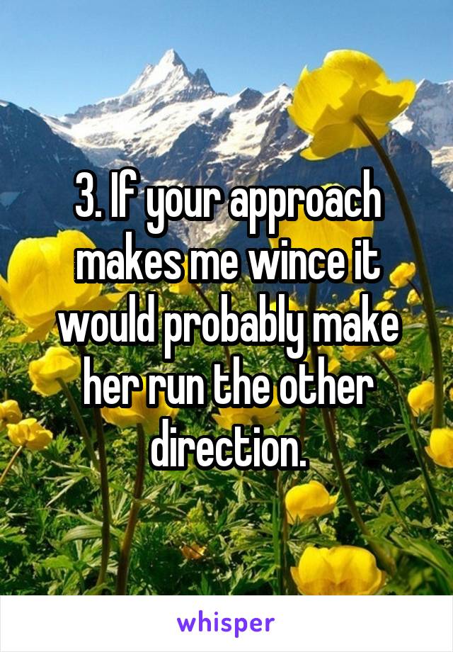 3. If your approach makes me wince it would probably make her run the other direction.