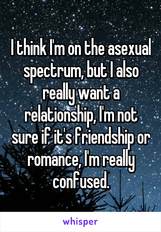 I think I'm on the asexual spectrum, but I also really want a relationship, I'm not sure if it's friendship or romance, I'm really confused.