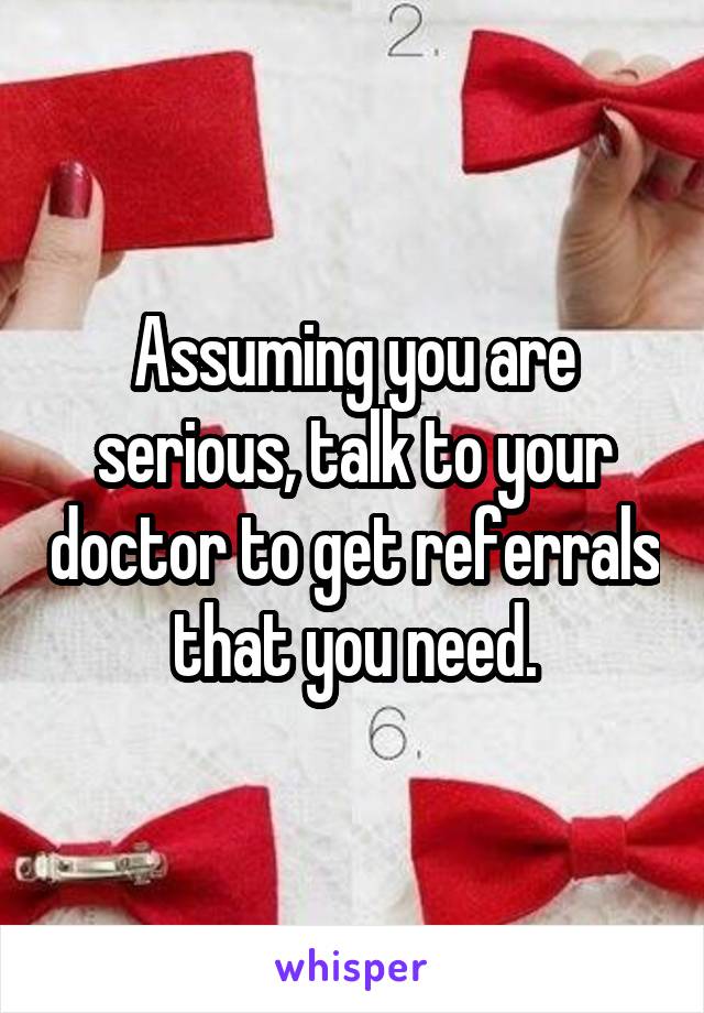 Assuming you are serious, talk to your doctor to get referrals that you need.