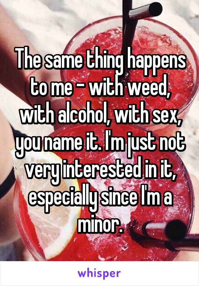 The same thing happens to me - with weed, with alcohol, with sex, you name it. I'm just not very interested in it, especially since I'm a minor.