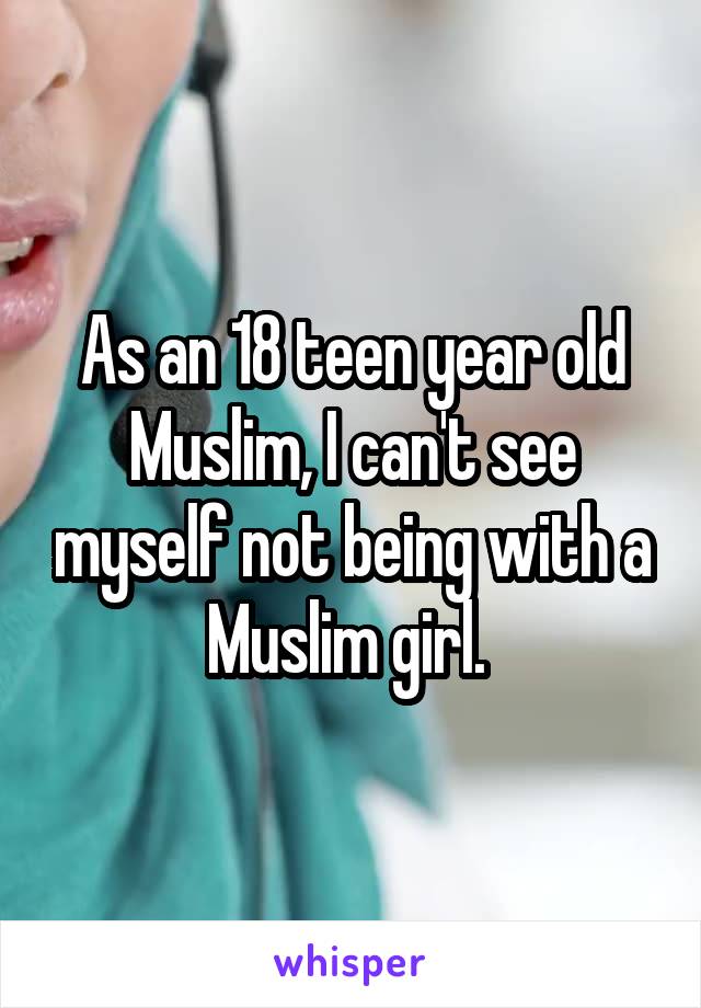 As an 18 teen year old Muslim, I can't see myself not being with a Muslim girl. 