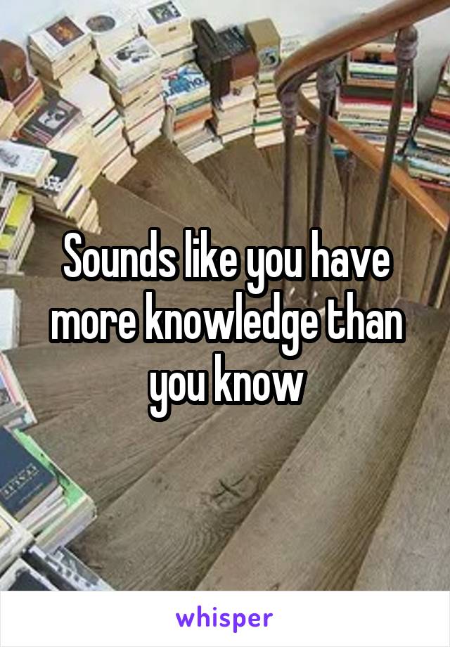 Sounds like you have more knowledge than you know