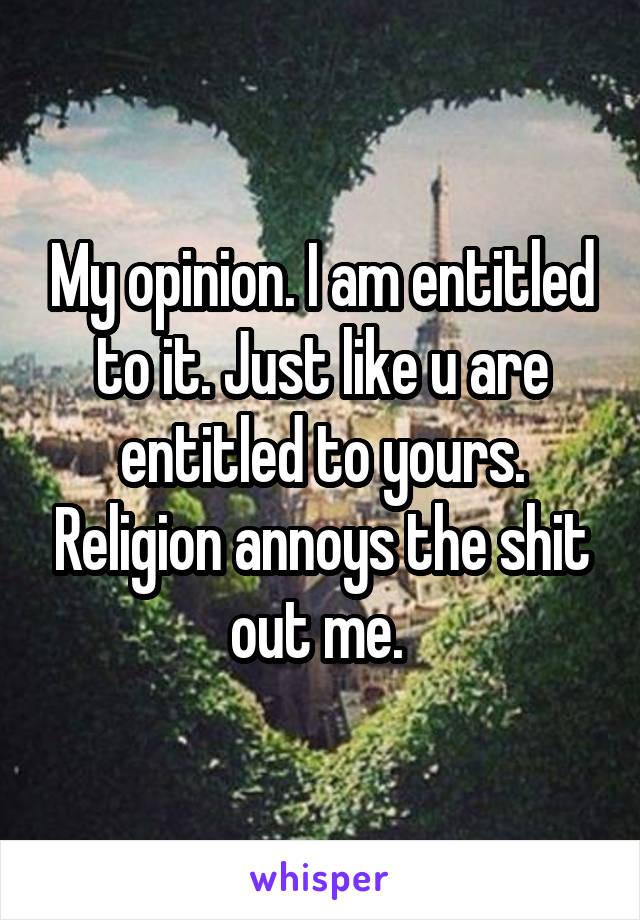 My opinion. I am entitled to it. Just like u are entitled to yours. Religion annoys the shit out me. 