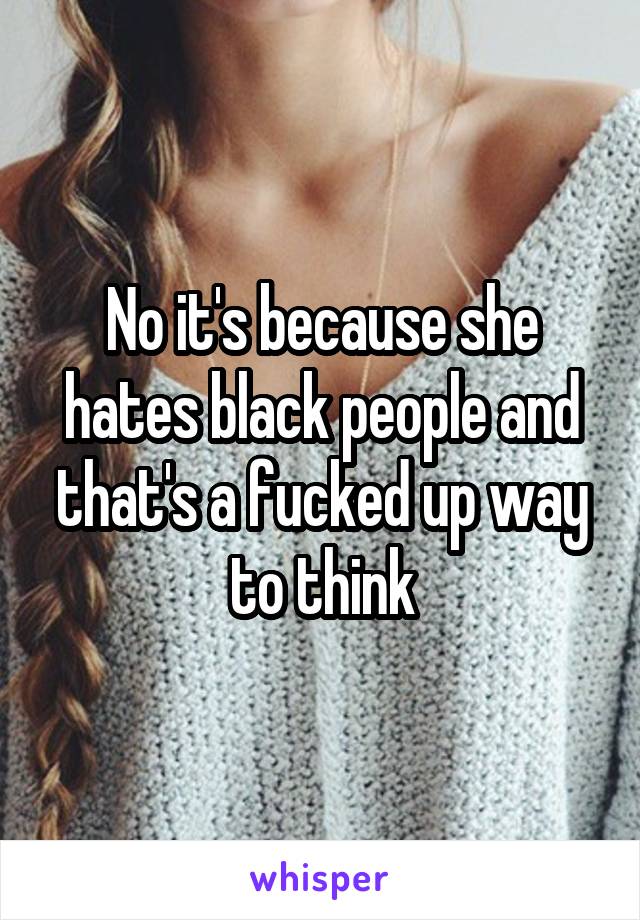 No it's because she hates black people and that's a fucked up way to think
