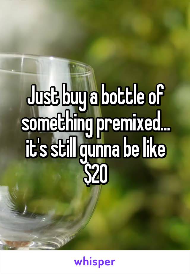 Just buy a bottle of something premixed... it's still gunna be like $20