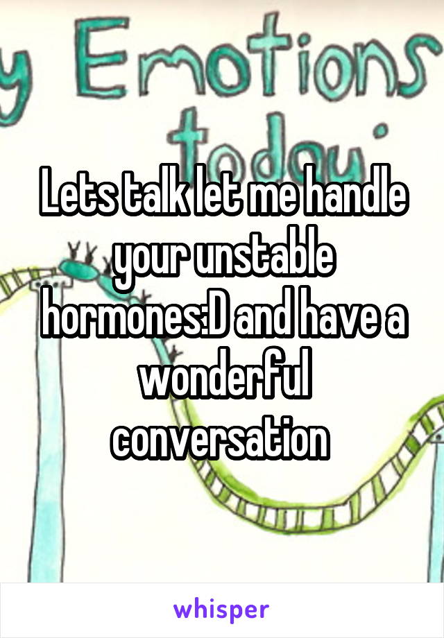 Lets talk let me handle your unstable hormones:D and have a wonderful conversation 