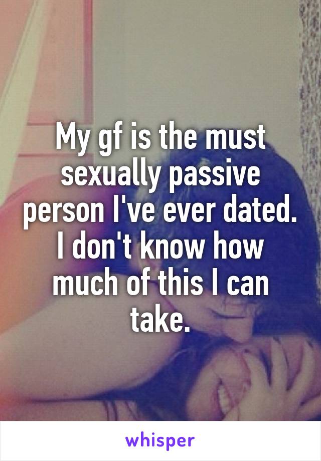 My gf is the must sexually passive person I've ever dated. I don't know how much of this I can take.