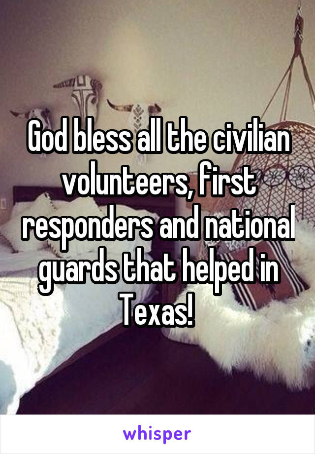 God bless all the civilian volunteers, first responders and national guards that helped in Texas! 