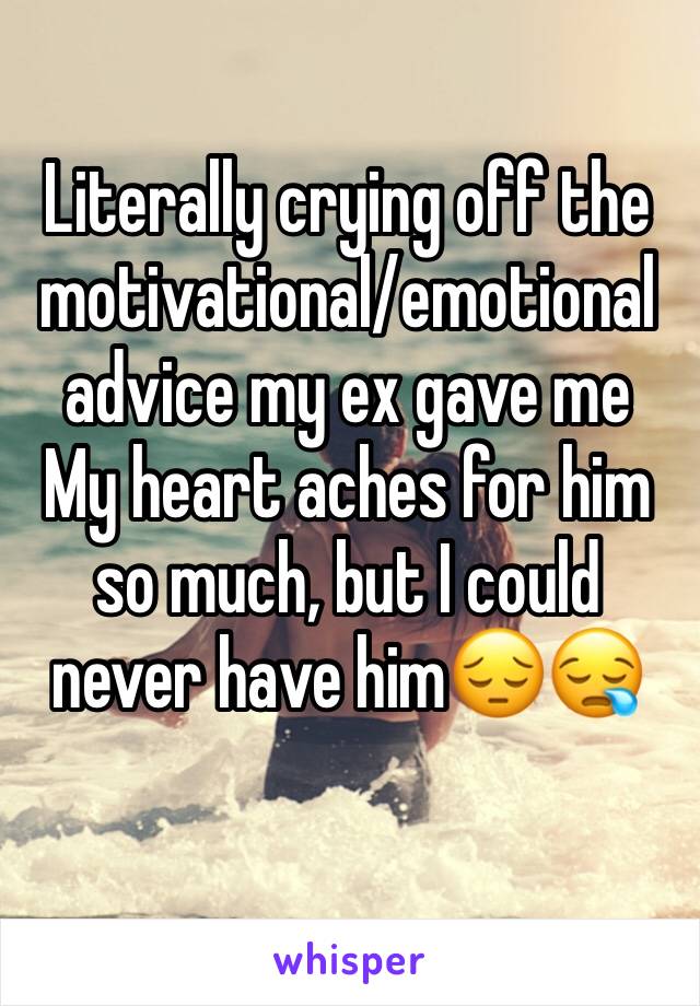 Literally crying off the motivational/emotional advice my ex gave me
My heart aches for him so much, but I could never have him😔😪