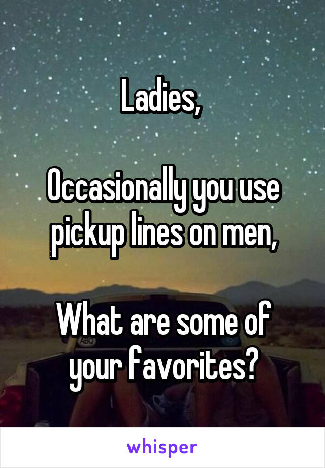 Ladies, 

Occasionally you use pickup lines on men,

What are some of your favorites?