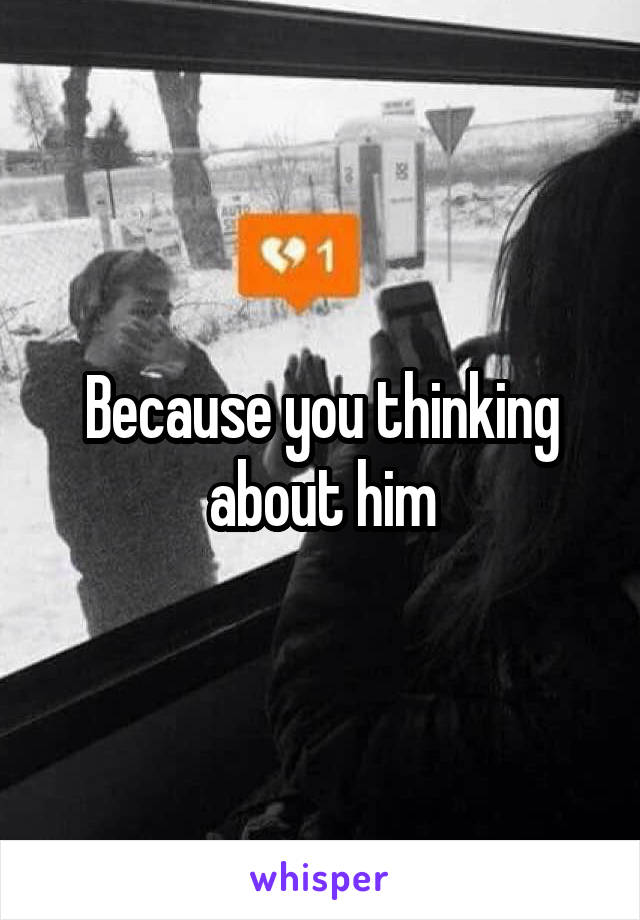 Because you thinking about him