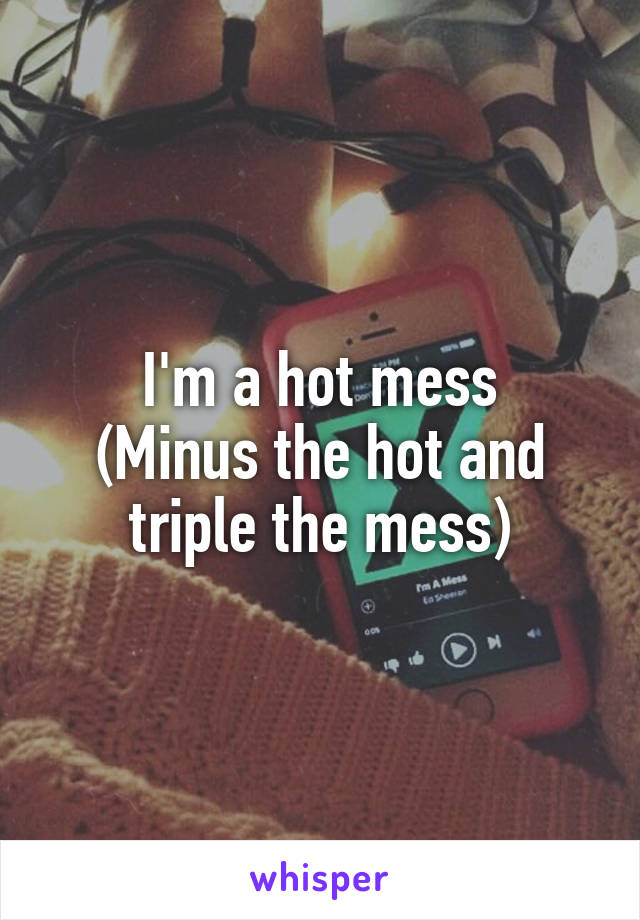 I'm a hot mess
(Minus the hot and triple the mess)