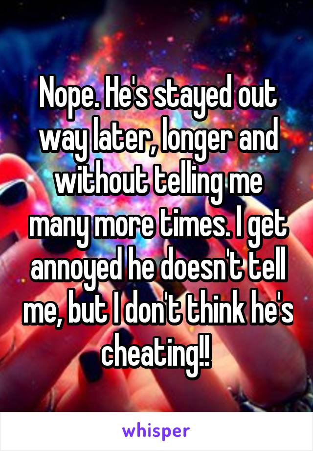 Nope. He's stayed out way later, longer and without telling me many more times. I get annoyed he doesn't tell me, but I don't think he's cheating!! 