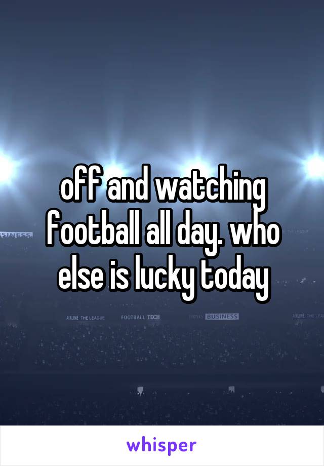 off and watching football all day. who else is lucky today