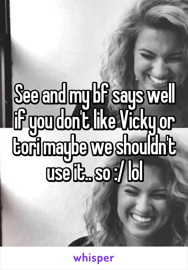 See and my bf says well if you don't like Vicky or tori maybe we shouldn't use it.. so :/ lol