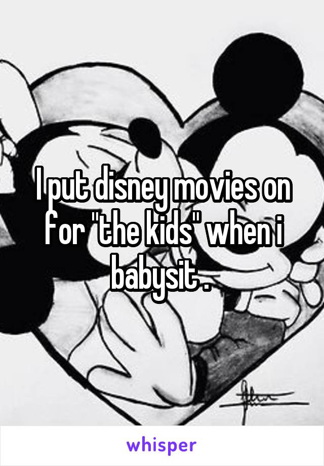 I put disney movies on for "the kids" when i babysit . 