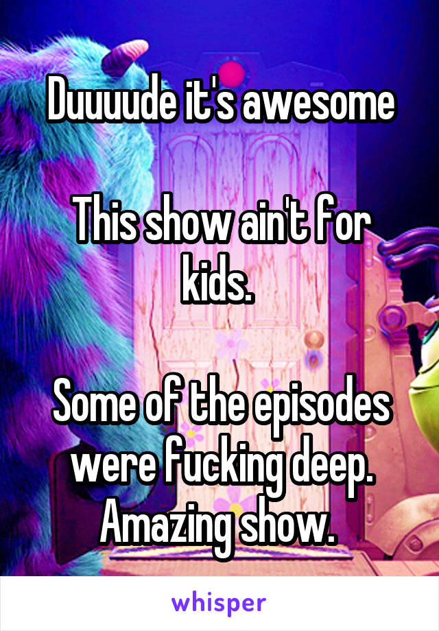 Duuuude it's awesome

This show ain't for kids. 

Some of the episodes were fucking deep. Amazing show. 