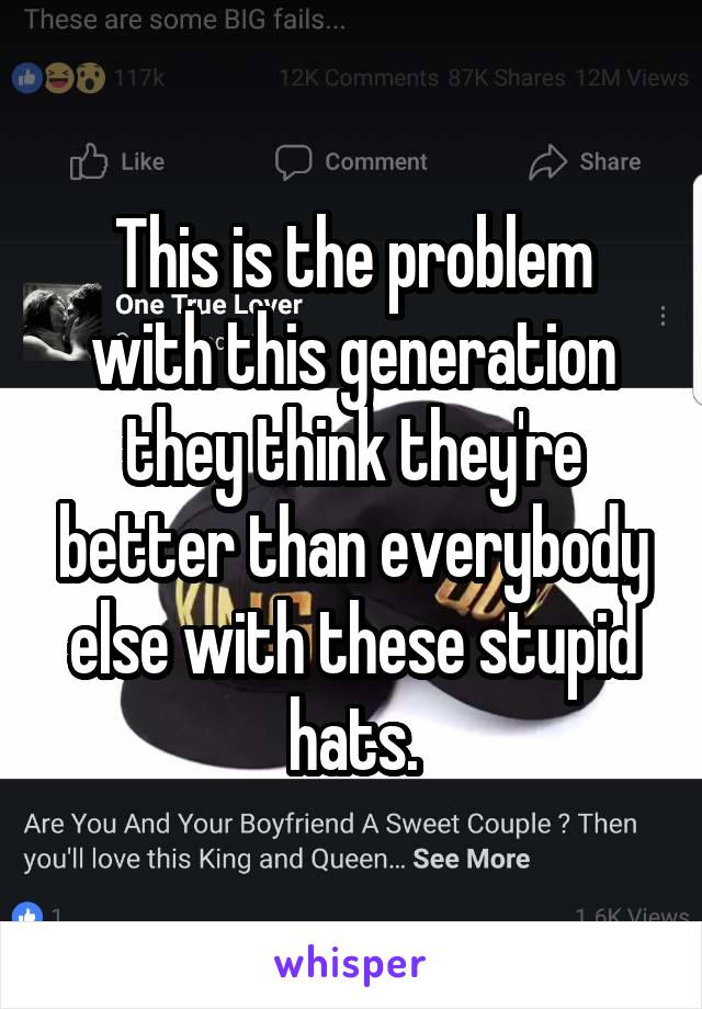 This is the problem with this generation they think they're better than everybody else with these stupid hats.