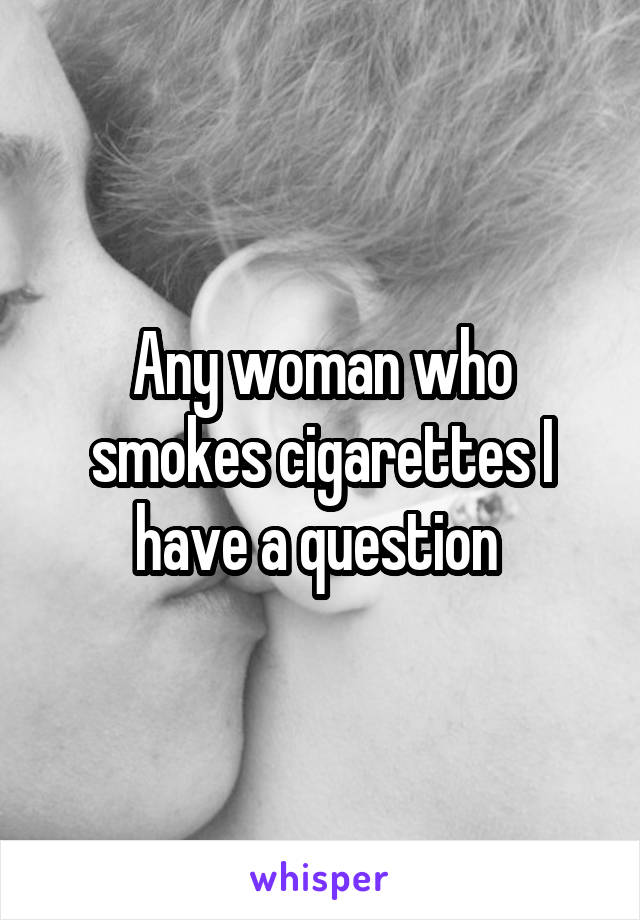 Any woman who smokes cigarettes I have a question 