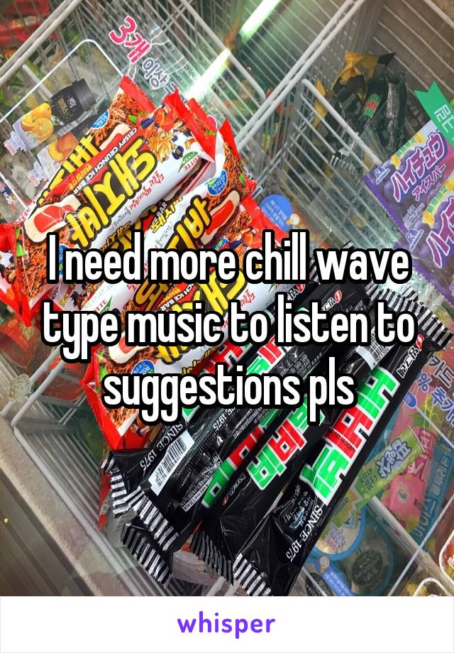 I need more chill wave type music to listen to suggestions pls