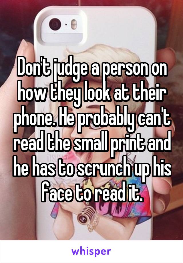 Don't judge a person on how they look at their phone. He probably can't read the small print and he has to scrunch up his face to read it.